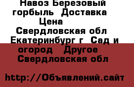 Навоз.Березовый  горбыль. Доставка. › Цена ­ 120 - Свердловская обл., Екатеринбург г. Сад и огород » Другое   . Свердловская обл.